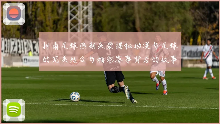 柯南足球热潮来袭揭秘动漫与足球的完美结合与精彩赛事背后的故事