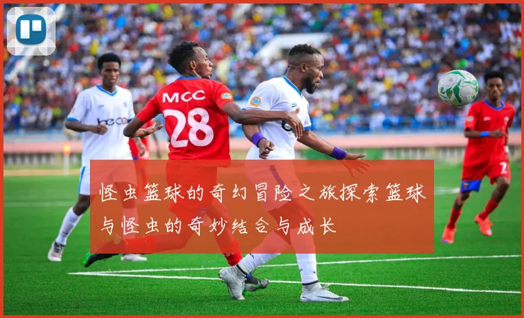 怪虫篮球的奇幻冒险之旅探索篮球与怪虫的奇妙结合与成长