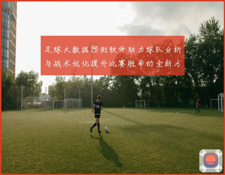 足球大数据预测软件助力球队分析与战术优化提升比赛胜率的全新方案