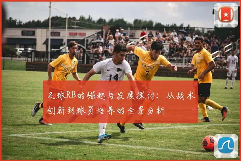 足球RB的崛起与发展探讨：从战术创新到球员培养的全景分析
