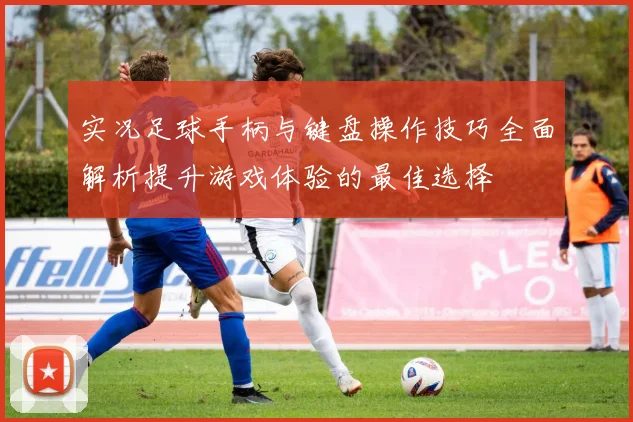 实况足球手柄与键盘操作技巧全面解析提升游戏体验的最佳选择