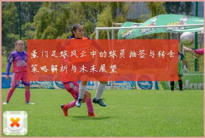 豪门足球风云中的球员抽签与转会策略解析与未来展望