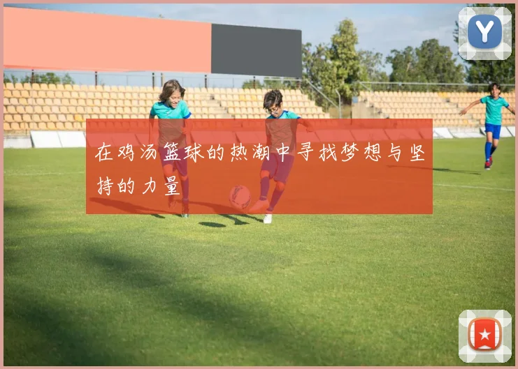 在鸡汤篮球的热潮中寻找梦想与坚持的力量