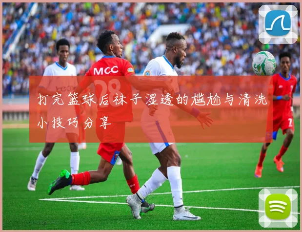 打完篮球后袜子湿透的尴尬与清洗小技巧分享