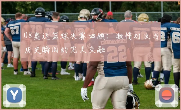 08奥运篮球决赛回顾：激情对决与历史瞬间的完美交融