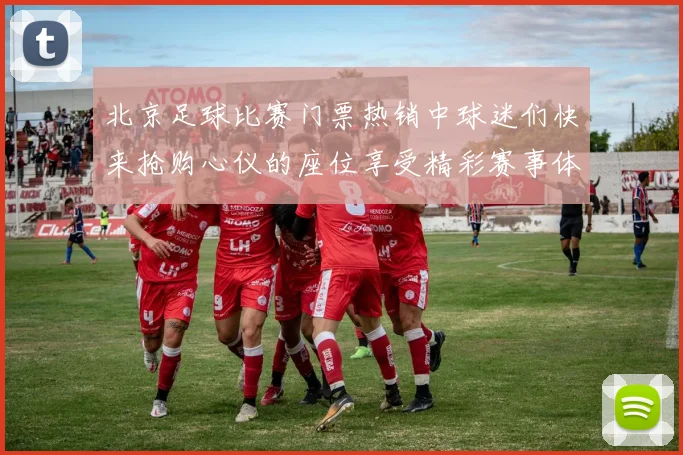 北京足球比赛门票热销中球迷们快来抢购心仪的座位享受精彩赛事体验