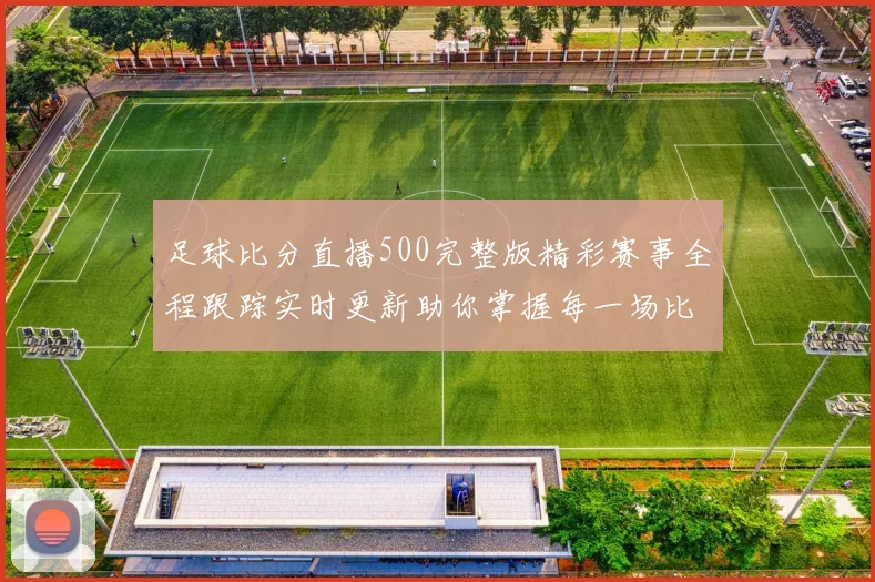 足球比分直播500完整版精彩赛事全程跟踪实时更新助你掌握每一场比赛动态