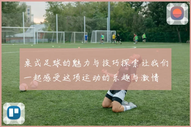 桌式足球的魅力与技巧探索让我们一起感受这项运动的乐趣与激情