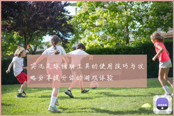 实况足球辅助工具的使用技巧与攻略分享提升你的游戏体验