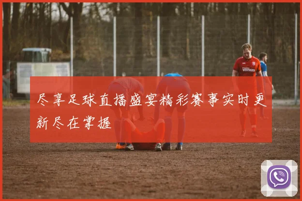 尽享足球直播盛宴精彩赛事实时更新尽在掌握