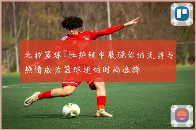 北控篮球T恤热销中展现你的支持与热情成为篮球迷的时尚选择