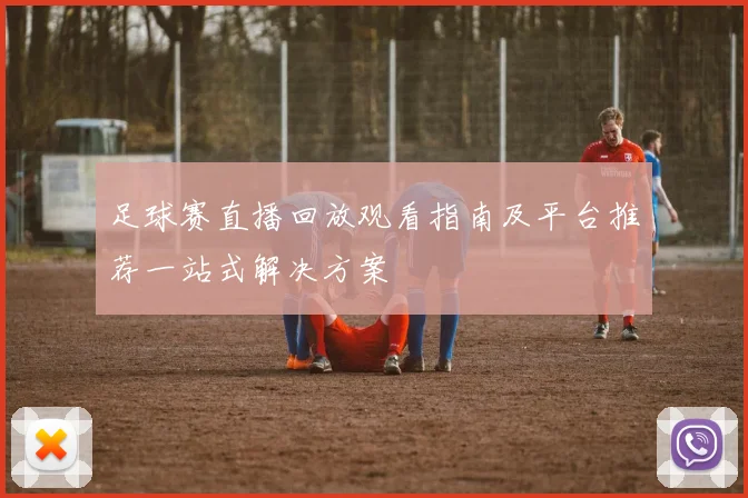 足球赛直播回放观看指南及平台推荐一站式解决方案