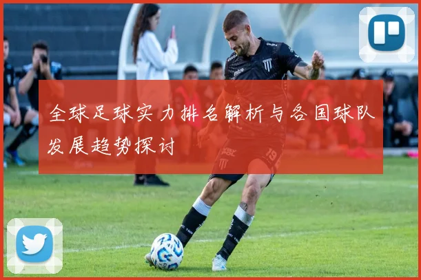 全球足球实力排名解析与各国球队发展趋势探讨