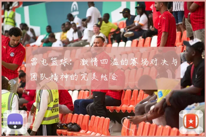 雷电篮球：激情四溢的赛场对决与团队精神的完美结合