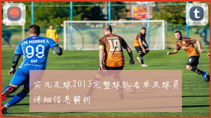 实况足球2013完整球队名单及球员详细信息解析