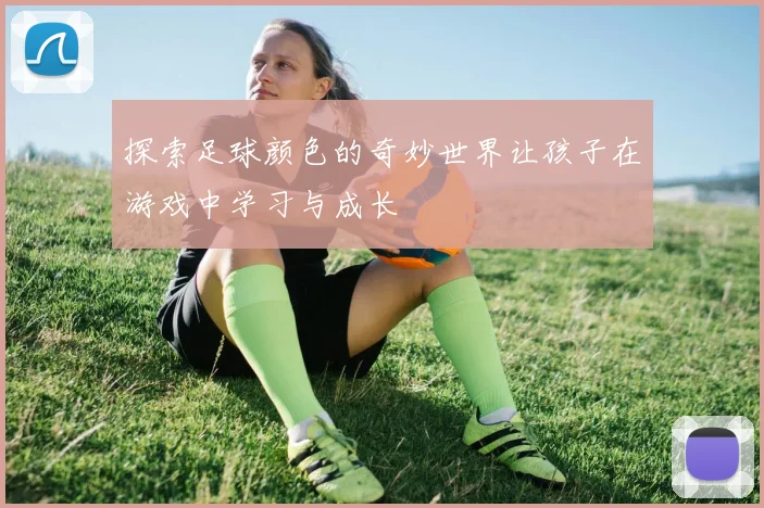 探索足球颜色的奇妙世界让孩子在游戏中学习与成长
