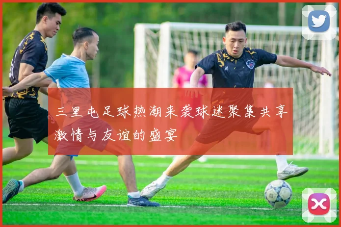 三里屯足球热潮来袭球迷聚集共享激情与友谊的盛宴