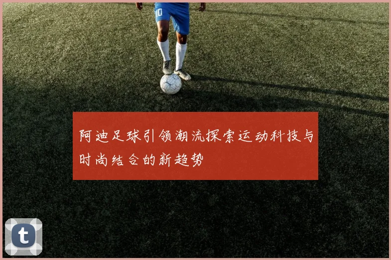 阿迪足球引领潮流探索运动科技与时尚结合的新趋势