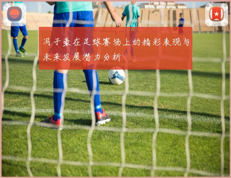 冯子豪在足球赛场上的精彩表现与未来发展潜力分析