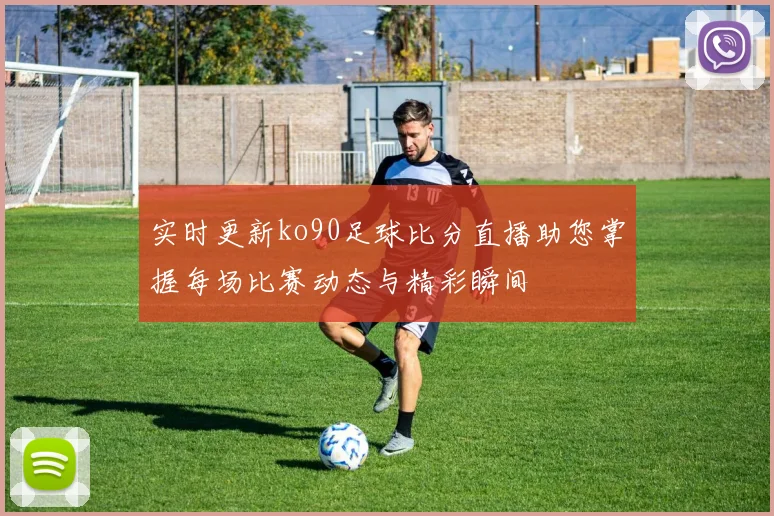 实时更新ko90足球比分直播助您掌握每场比赛动态与精彩瞬间