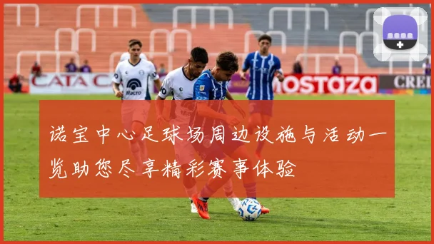 诺宝中心足球场周边设施与活动一览助您尽享精彩赛事体验