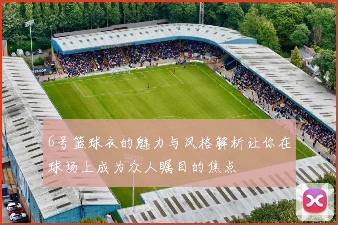 6号篮球衣的魅力与风格解析让你在球场上成为众人瞩目的焦点